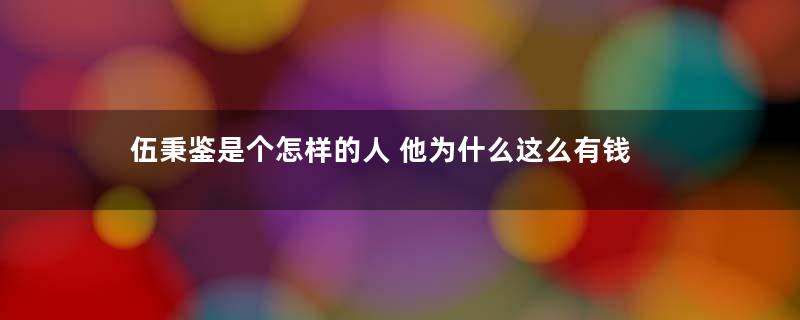 伍秉鉴是个怎样的人 他为什么这么有钱